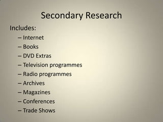 Secondary Research
Includes:
  – Internet
  – Books
  – DVD Extras
  – Television programmes
  – Radio programmes
  – Archives
  – Magazines
  – Conferences
  – Trade Shows
 