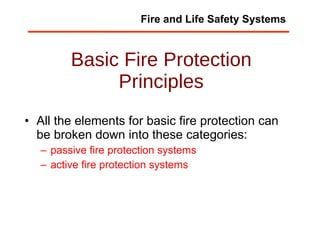 Basic Fire Protection Principles All the elements for basic fire protection can be broken down into these categories:  passive fire protection systems active fire protection systems Fire and Life Safety Systems 
