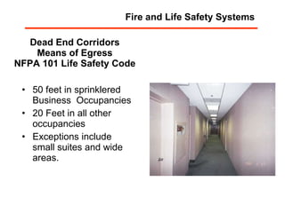 Dead End Corridors Means of Egress NFPA 101 Life Safety Code 50 feet in sprinklered Business  Occupancies 20 Feet in all other occupancies Exceptions include small suites and wide areas. Fire and Life Safety Systems 