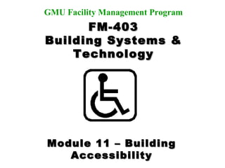 FM-403 Building Systems & Technology Dave Leathers, CFM Jim Whittaker, P.E. Chris Hodges, P.E., RRC Instructors: GMU Facility Management Program Module 11 – Building Accessibility 