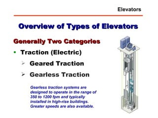 Overview of Types of Elevators Generally Two Categories Traction (Electric) Geared Traction Gearless Traction Gearless traction systems are designed to operate in the range of 350 to 1200 fpm and typically installed in high-rise buildings.  Greater speeds are also available. Elevators 