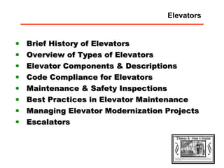 Brief History of Elevators Overview of Types of Elevators Elevator Components & Descriptions Code Compliance for Elevators Maintenance & Safety Inspections Best Practices in Elevator Maintenance Managing Elevator Modernization Projects Escalators Elevators 