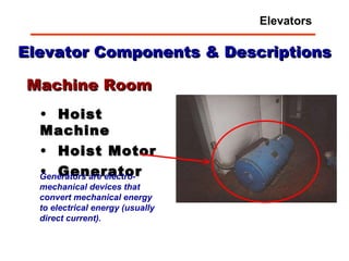 Elevator Components & Descriptions Hoist Machine Hoist Motor Generator Machine Room Generators are electro-mechanical devices that convert mechanical energy to electrical energy (usually direct current).   Elevators 