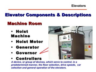 Elevator Components & Descriptions Hoist Machine Hoist Motor Generator Governor Controllers Machine Room A device, or group of devices, which serve to control, in a predetermined manner, the floor selection, drive speeds,  car selection and general operation of the elevators.   Elevators 