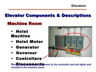 Elevator Components & Descriptions Hoist Machine Hoist Motor Generator Governor Controllers Disconnects Machine Room Switches to disconnect the power to the controller and cab lights and located in the machine room. Elevators 