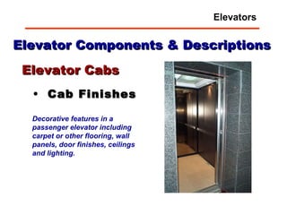 Elevator Components & Descriptions Cab Finishes Elevator Cabs Decorative features in a passenger elevator   including carpet or other flooring, wall panels, door finishes, ceilings and lighting. Elevators 