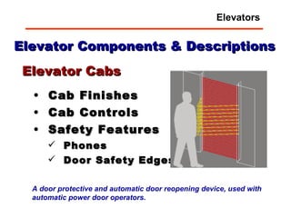 Elevator Components & Descriptions Cab Finishes Cab Controls Safety Features Phones Door Safety Edges Elevator Cabs A door protective and automatic door reopening device, used with automatic power door operators.   Elevators 