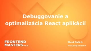 Debuggovanie a
optimalizácia React aplikácií
Marek Šafárik
 