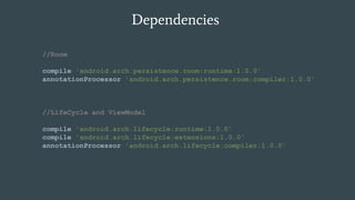 Dependencies
//Room
compile 'android.arch.persistence.room:runtime:1.0.0'
annotationProcessor 'android.arch.persistence.room:compiler:1.0.0'
//LifeCycle and ViewModel
compile 'android.arch.lifecycle:runtime:1.0.0'
compile 'android.arch.lifecycle:extensions:1.0.0'
annotationProcessor 'android.arch.lifecycle:compiler:1.0.0'
 