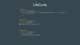 LifeCycle
@Override
public void onCreate(...) {
myLocationListener = new MyLocationListener(this, location -> {
// update UI
});
}
@Override
public void onStart() {
super.onStart();
myLocationListener.start();
}
@Override
public void onStop() {
super.onStop();
myLocationListener.stop();
}
 