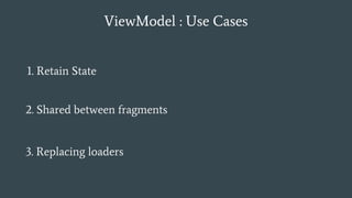 ViewModel : Use Cases
2. Shared between fragments
1. Retain State
3. Replacing loaders
 