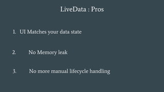 LiveData : Pros
1. UI Matches your data state
2. No Memory leak
3. No more manual lifecycle handling
 