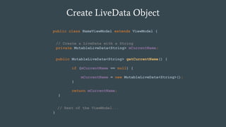 Create LiveData Object
public class NameViewModel extends ViewModel {
// Rest of the ViewModel...
}
// Create a LiveData with a String
private MutableLiveData<String> mCurrentName;
public MutableLiveData<String> getCurrentName() {
if (mCurrentName == null) {
mCurrentName = new MutableLiveData<String>();
}
return mCurrentName;
}
 