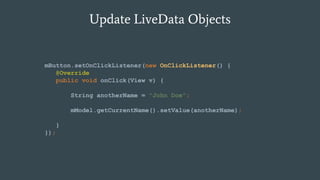 Update LiveData Objects
mButton.setOnClickListener(new OnClickListener() {
@Override
public void onClick(View v) {
String anotherName = "John Doe";
mModel.getCurrentName().setValue(anotherName);
}
});
 