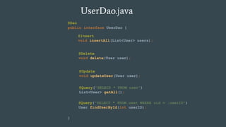 UserDao.java
public interface UserDao {
}
@Insert
void insertAll(List<User> users);
@Delete
void delete(User user);
@Update
void updateUser(User user);
@Query("SELECT * FROM user")
List<User> getAll();
@Dao
@Query("SELECT * FROM user WHERE uid = :userID")
User findUserById(int userID);
 