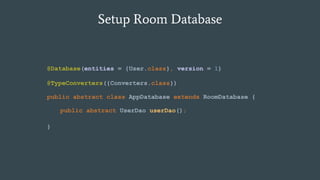 Setup Room Database
public abstract class AppDatabase extends RoomDatabase {
}
public abstract UserDao userDao();
@Database(entities = {User.class}, version = 1)
@TypeConverters({Converters.class})
 