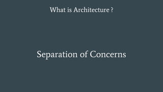 What is Architecture ?
Separation of Concerns
 