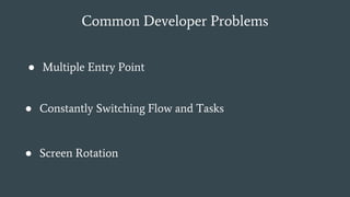 Common Developer Problems
● Multiple Entry Point
● Constantly Switching Flow and Tasks
● Screen Rotation
 