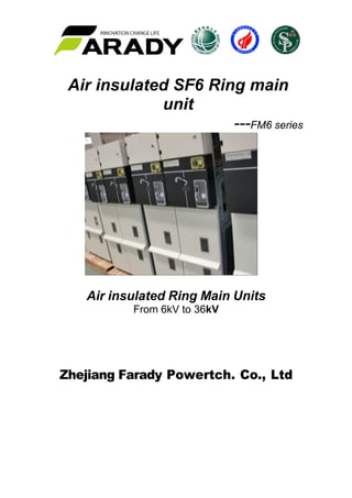  
 
 
Air insulated SF6 Ring main
unit
---FM6 series
 
 
Air insulated Ring Main Units
From 6kV to 36kV
 
 
 
 
 
 
Zhejiang Farady Powertch. Co., Ltd
 