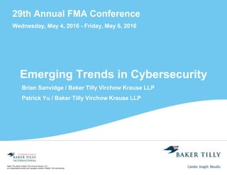 Baker Tilly refers to Baker Tilly Virchow Krause, LLP,
an independently owned and managed member of Baker Tilly International.
29th Annual FMA Conference
Wednesday, May 4, 2016 - Friday, May 6, 2016
Emerging Trends in Cybersecurity
Brian Sanvidge / Baker Tilly Virchow Krause LLP
Patrick Yu / Baker Tilly Virchow Krause LLP
 