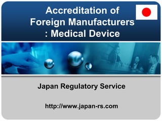 Accreditation of
Foreign Manufacturers
   : Medical Device




 Japan Regulatory Service

   http://www.japan-rs.com
 