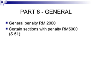 PART 6 - GENERAL
 General penalty RM 2000
 Certain sections with penalty RM5000
(S.51)
 