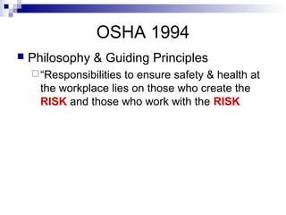 OSHA 1994
 Philosophy & Guiding Principles
“Responsibilities to ensure safety & health at
the workplace lies on those who create the
RISK and those who work with the RISK
 
