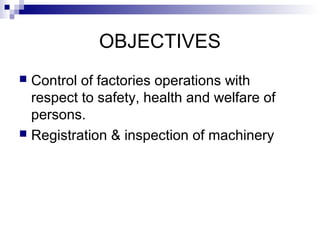 OBJECTIVES
 Control of factories operations with
respect to safety, health and welfare of
persons.
 Registration & inspection of machinery
 