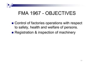 FMA 1967 - OBJECTIVES 
„ Control of factories operations with respect 
to safety, health and welfare of persons. 
„„ Registration & inspection of machinery 
22 
 