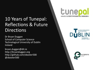 10 Years of Tunepal:
Reflections & Future
Directions
Dr Bryan Duggan
School of Computer Science
Technological University of Dublin
Ireland
bryan.duggan@dit.ie
http://bryanduggan.org
http://github.com/skooter500
@skooter500
 