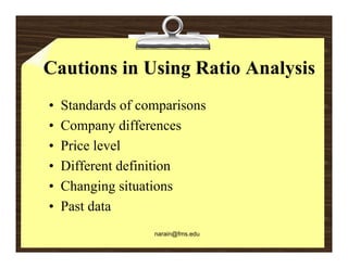 Cautions in Using Ratio Analysis
•   Standards of comparisons
•   Company differences
•   Price level
•   Different definition
•   Changing situations
•   Past data
                   narain@fms.edu
 