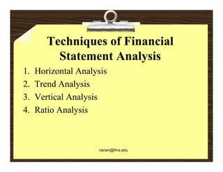 Techniques of Financial
          Statement A l i
          St t     t Analysis
1.   Horizontal Analysis
                     y
2.   Trend Analysis
3.
3    Vertical Analysis
4.   Ratio Analysis



                     narain@fms.edu
 