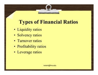 Types of Financial Ratios
•   Liquidity ratios
•   Solvency ratios
•   Turnover ratios
•   Profitability ratios
•   Leverage ratios


                      narain@fms.edu
 