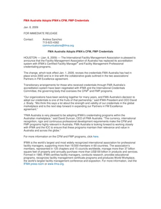 FMA Australia Adopts IFMA’s CFM, FMP Credentials

Jan. 8, 2009

FOR IMMEDIATE RELEASE

Contact:        Andrea Sanchez
                713-623-4362
                communications@ifma.org

                     FMA Australia Adopts IFMA’s CFM, FMP Credentials

HOUSTON — (Jan. 8, 2009) — The International Facility Management Association is pleased to
announce that the Facility Management Association of Australia has replaced its accreditation
                                             ®
system with IFMA’s Certified Facility Manager and Facility Management Professional
credentialing programs.

The change, which took effect Jan. 1, 2009, revises the credentials FMA Australia has had in
place since 2000 and is in line with the collaborative goals outlined in the two associations’
Partners in FM Excellence agreement.

Transitionary arrangements for those who received credentials through FMA Australia’s
accreditation system have been negotiated with IFMA and the International Credentials
                                                     ®
Committee, the governing body that oversees the CFM and FMP programs.

“Our organizations have been working together for many years, and FMA Australia’s decision to
adopt our credentials is one of the fruits of that partnership,” said IFMA President and CEO David
J. Brady. “We think this says a lot about the strength and validity of our credentials in the global
marketplace and is the next step forward in expanding our Partners in FM Excellence
agreement.”

“FMA Australia is very pleased to be adopting IFMA’s credentialing programs within the
Australian marketplace,” said David Duncan, CEO of FMA Australia. “The currency, international
recognition, rigor and continuous professional development requirements make the CFM and
FMP programs highly relevant in Australia. FMA Australia is looking forward to working closely
with IFMA and the ICC to ensure that these programs maintain their relevance and value in
Australia and across the globe.”

For more information on the CFM and FMP programs, click here.

IFMA is the world’s largest and most widely recognized international association for professional
facility managers, supporting more than 19,500 members in 60 countries. The association’s
members, represented in 125 chapters and 15 councils worldwide, manage more than 37 billion
square feet of property and annually purchase more than US$100 billion in products and services.
Formed in 1980, IFMA certifies facility managers, conducts research, provides educational
programs, recognizes facility management certificate programs and produces World Workplace,
the world’s largest facility management conference and exposition. For more information, visit the
IFMA press room or www.ifma.org.
 