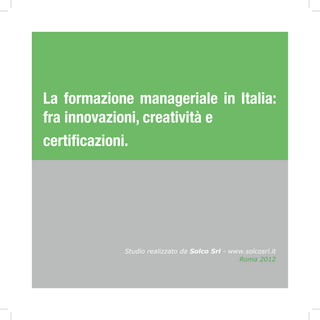 Studio realizzato da Solco Srl - www.solcosrl.it
La formazione manageriale in Italia:
fra innovazioni, creatività e
certificazioni.
Roma 2012
 