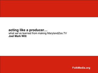 acting like a producer… what we’ve learned from making MarylandZoo.TV Joel Mark Witt FolkMedia.org 