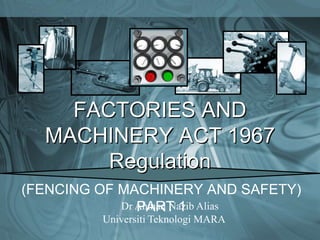 FACTORIES AND
MACHINERY ACT 1967
Regulation
(FENCING OF MACHINERY AND SAFETY)
PART 1
Dr Ahmad Nazib Alias
Universiti Teknologi MARA
 
