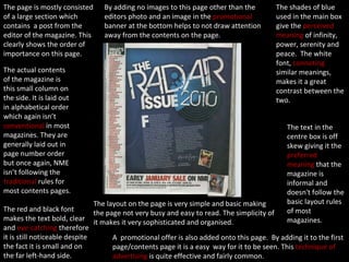 The page is mostly consisted of a large section which contains  a post from the editor of the magazine. This clearly shows the order of importance on this page. The text in the centre box is off skew giving it the  preferred meaning  that the magazine is informal and doesn't follow the basic layout rules of most magazines. The actual contents of the magazine is this small column on the side. It is laid out in alphabetical order which again isn’t  conventional  in most magazines. They are generally laid out in page number order but once again, NME isn’t following the  traditional  rules for most contents pages. A  promotional offer is also added onto this page.  By adding it to the first page/contents page it is a easy  way for it to be seen. This  technique of advertising  is quite effective and fairly common. The red and black font makes the text bold, clear and  eye-catching  therefore it is still noticeable despite the fact it is small and on the far left-hand side. The shades of blue used in the main box give the  perceived meaning  of infinity, power, serenity and peace.  The white font,  connoting  similar meanings, makes it a great contrast between the two. By adding no images to this page other than the editors photo and an image in the  promotional  banner at the bottom helps to not draw attention away from the contents on the page.  The layout on the page is very simple and basic making the page not very busy and easy to read. The simplicity of it makes it very sophisticated and organised. 