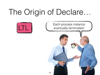 The Origin of Declare…
46
LTL
Each process instance
eventually terminates!
 