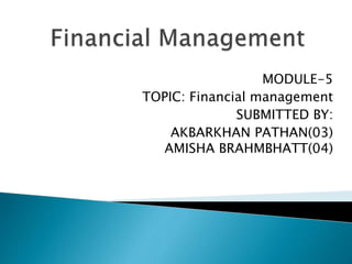 MODULE-5
TOPIC: Financial management
SUBMITTED BY:
AKBARKHAN PATHAN(03)
AMISHA BRAHMBHATT(04)
 