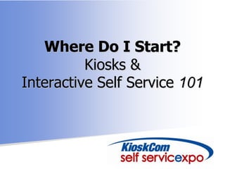 Where Do I Start?
          Kiosks &
Interactive Self Service 101
 