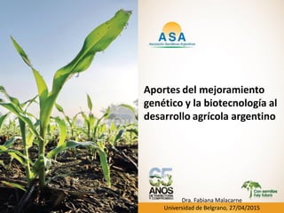 Aportes del mejoramiento
genético y la biotecnología al
desarrollo agrícola argentino
Dra. Fabiana Malacarne
Universidad de Belgrano, 27/04/2015
 