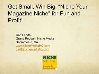 Get Small, Win Big: “Niche Your
Magazine Niche” for Fun and
Profit!
Carl Landau
Grand Poobah, Niche Media
Sacramento, CA
www.NicheMediaHQ.com
carl@nichemediahq.com
 