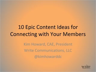 10 Epic Content Ideas for
Connecting with Your Members
Kim Howard, CAE, President
Write Communications, LLC
@kimhowarddc
 
