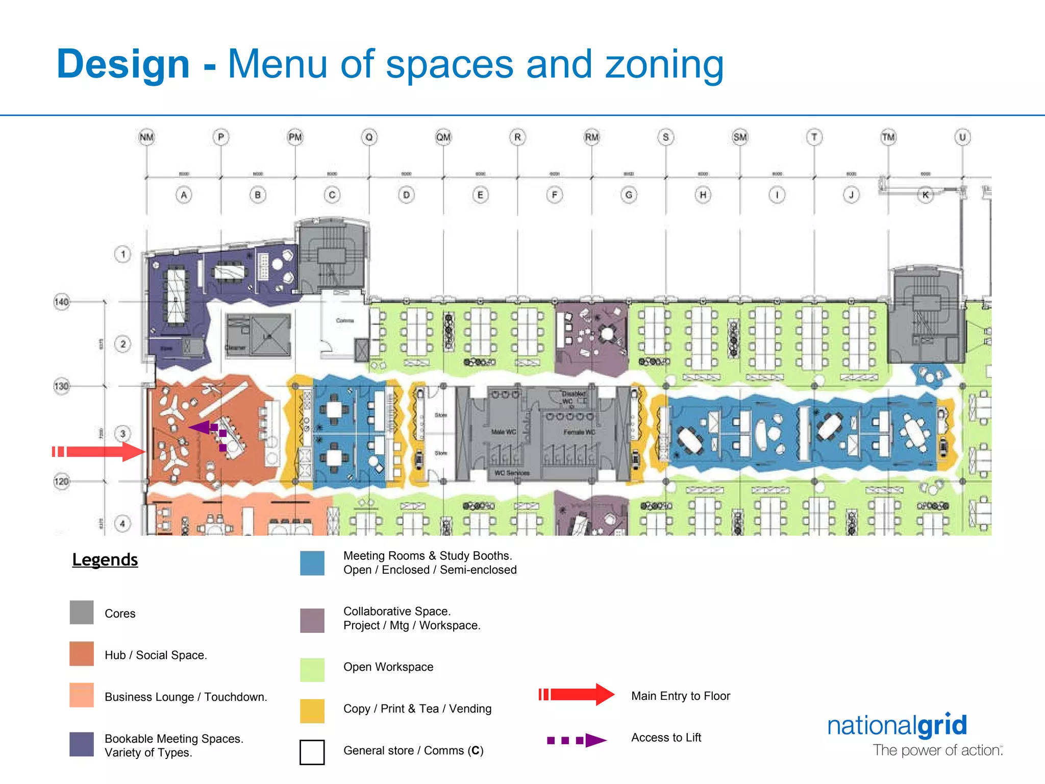 Design -  Menu of spaces and zoning Legends Cores Hub / Social Space. Business Lounge / Touchdown. Bookable Meeting Spaces. Variety of Types. Meeting Rooms & Study Booths. Open / Enclosed / Semi-enclosed Collaborative Space.  Project / Mtg / Workspace. Open Workspace Copy / Print & Tea / Vending General store / Comms ( C ) Main Entry to Floor Access to Lift  