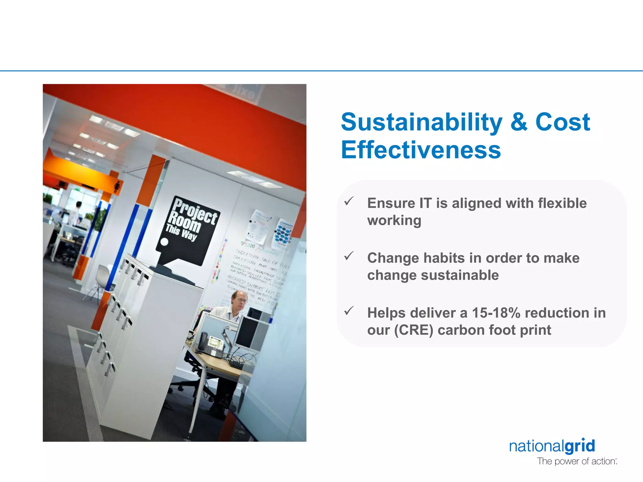 Sustainability & Cost  Effectiveness   Ensure IT is aligned with flexible working Change habits in order to make change sustainable Helps deliver a 15-18% reduction in our (CRE) carbon foot print 