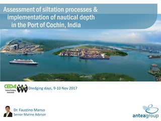 Dredging days, 9-10 Nov 2017
Dr. Faustino Manso
Senior Marine Advisor
Assessment of siltation processes &
implementation of nautical depth
in the Port of Cochin, India
 