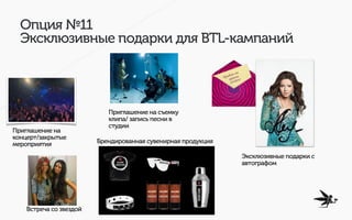 Опция №11
Эксклюзивные подарки для BTL-кампаний
Приглашение на
концерт/закрытые
мероприятия Брендированная сувенирная прод...