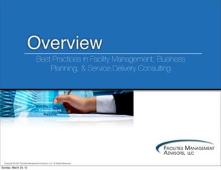 Overview
                                     Best Practices in Facility Management, Business
                                         Planning, & Service Delivery Consulting




  Copyright © 2012 Facilities Management Advisors, LLC. All Rights Reserved.

Sunday, March 25, 12
 