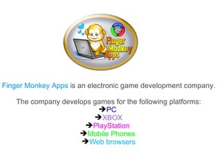 Finger Monkey Apps is an electronic game development company.

    The company develops games for the following platforms:
                          PC
                         XBOX
                       PlayStation
                     Mobile Phones
                      Web browsers
 